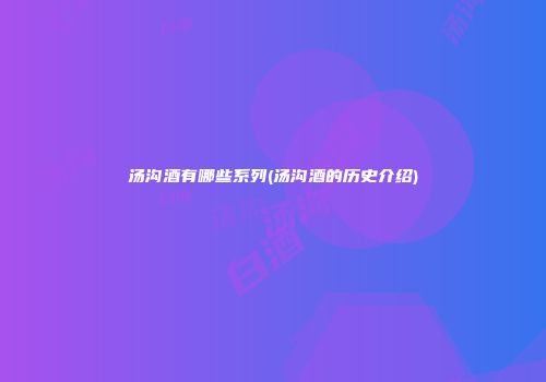 汤沟酒有哪些系列(汤沟酒的历史介绍)