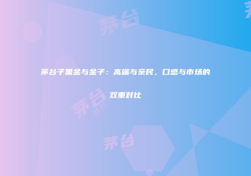 茅台子黑金与金子：高端与亲民，口感与市场的双重对比