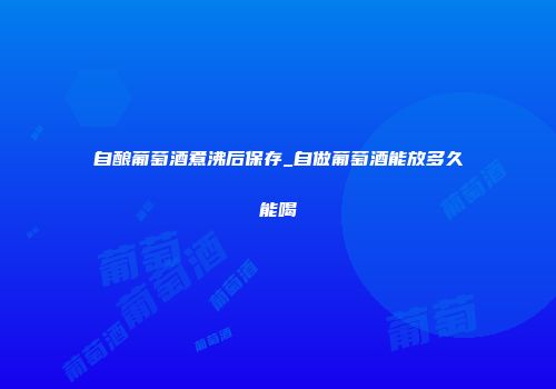 自酿葡萄酒煮沸后保存_自做葡萄酒能放多久能喝