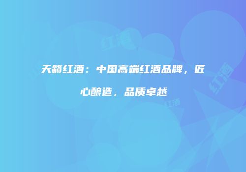 天籁红酒：中国高端红酒品牌，匠心酿造，品质卓越