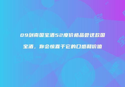 09剑南国宝酒52度价格品尝这款国宝酒，你会惊喜于它的口感和价值