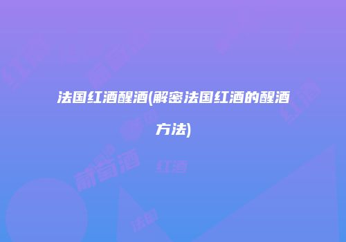 法国红酒醒酒(解密法国红酒的醒酒方法)