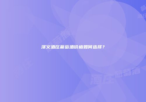 泽义酒庄葡萄酒价格如何选择？