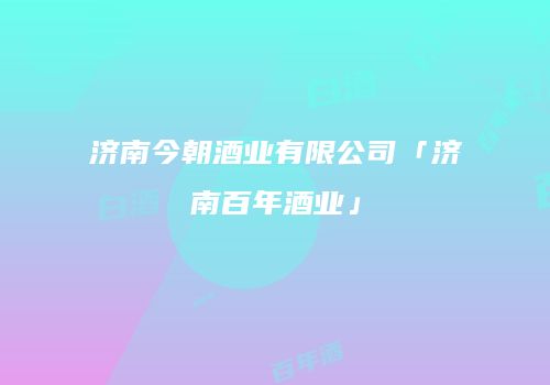 济南今朝酒业有限公司「济南百年酒业」