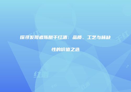 探寻发现者陈酿干红酒：品质、工艺与稀缺性的价值之选