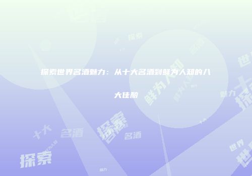 探索世界名酒魅力：从十大名酒到鲜为人知的八大佳酿