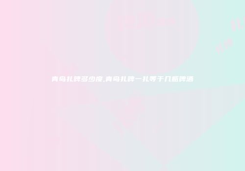 青岛扎啤多少度,青岛扎啤一扎等于几瓶啤酒