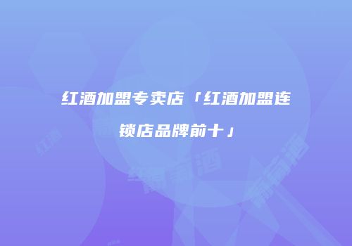 红酒加盟专卖店「红酒加盟连锁店品牌前十」