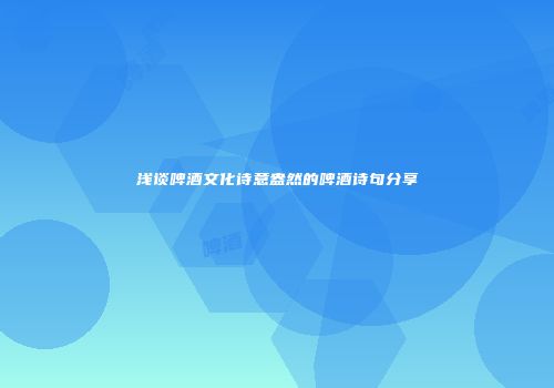 浅谈啤酒文化诗意盎然的啤酒诗句分享