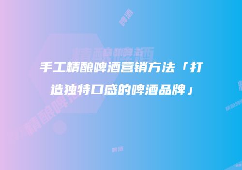 手工精酿啤酒营销方法「打造独特口感的啤酒品牌」