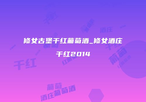 修女古堡干红葡萄酒_修女酒庄干红2014