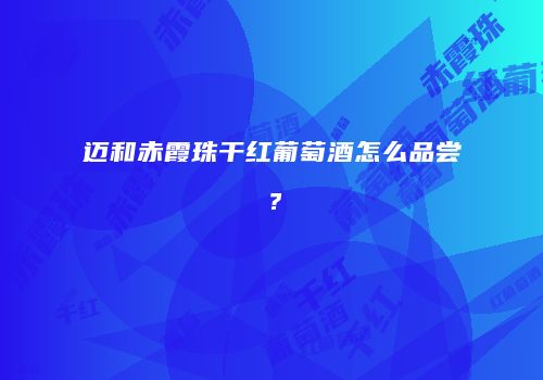 迈和赤霞珠干红葡萄酒怎么品尝？