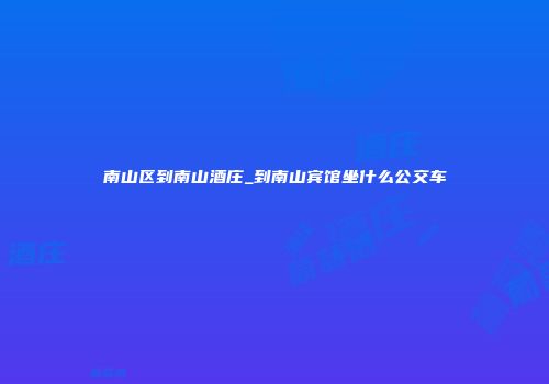 南山区到南山酒庄_到南山宾馆坐什么公交车