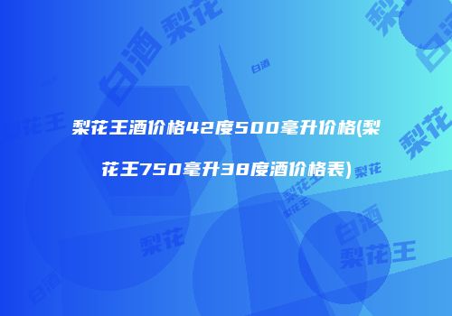梨花王酒价格42度500毫升价格(梨花王750毫升38度酒价格表)