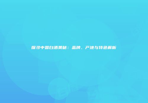 探寻中国白酒奥秘：品牌、产地与特色解析