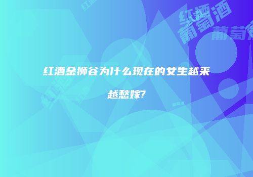 红酒金狮谷为什么现在的女生越来越愁嫁?