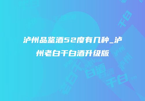 泸州品鉴酒52度有几种_泸州老白干白酒升级版