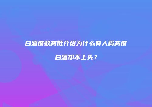 白酒度数高低介绍为什么有人喝高度白酒却不上头？