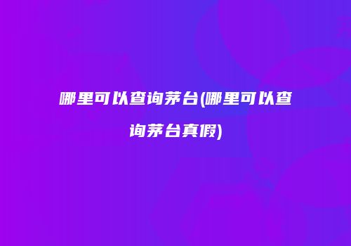 哪里可以查询茅台(哪里可以查询茅台真假)