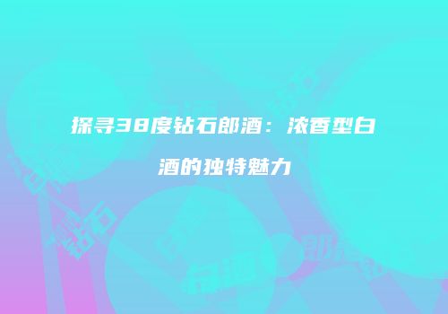 探寻38度钻石郎酒：浓香型白酒的独特魅力