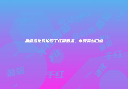 品尝通化得珍源干红葡萄酒，享受美妙口感