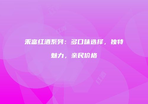 禾富红酒系列：多口味选择，独特魅力，亲民价格