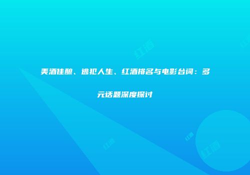美酒佳酿、逃犯人生、红酒排名与电影台词：多元话题深度探讨