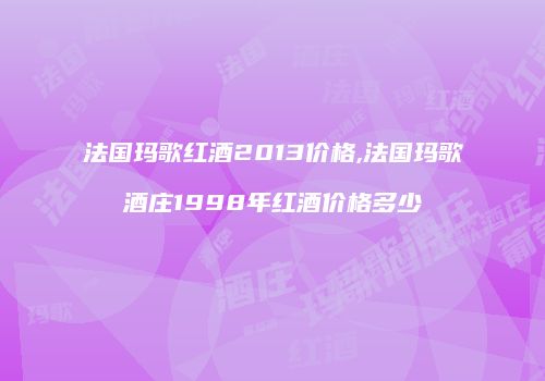 法国玛歌红酒2013价格,法国玛歌酒庄1998年红酒价格多少