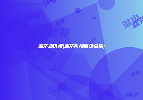 蓝茅酒价格(蓝茅价格多少合适)