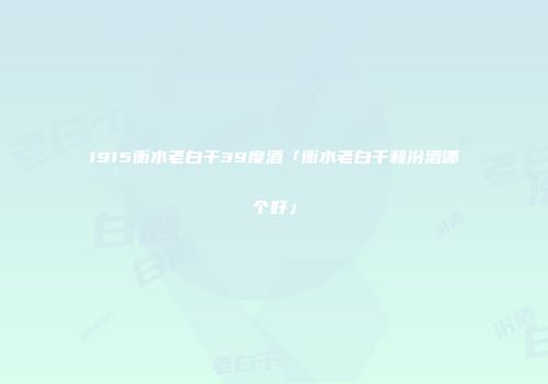 1915衡水老白干39度酒「衡水老白干和汾酒哪个好」