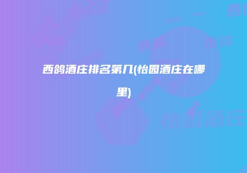 西鸽酒庄排名第几(怡园酒庄在哪里)