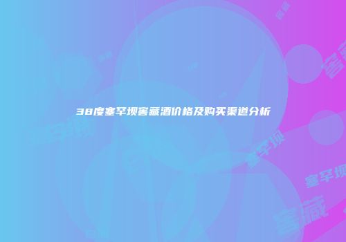 38度塞罕坝窖藏酒价格及购买渠道分析