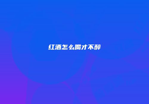 红酒怎么喝才不醉