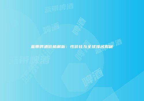蓝带啤酒价格解析：性价比与全球排名揭秘