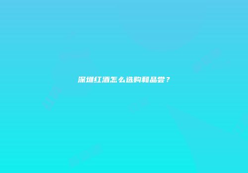 深圳红酒怎么选购和品尝？