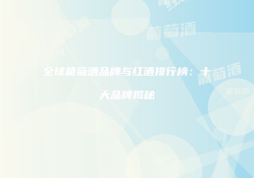 全球葡萄酒品牌与红酒排行榜：十大品牌揭秘