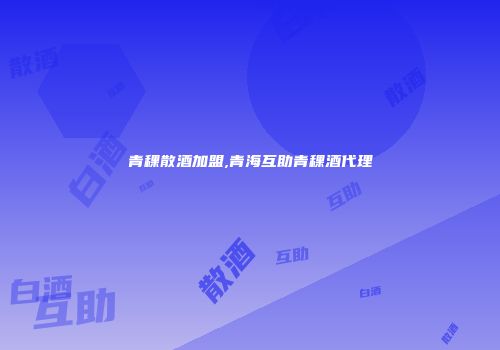 青稞散酒加盟,青海互助青稞酒代理