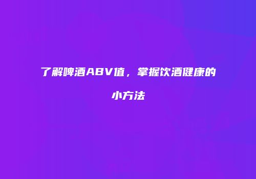 了解啤酒ABV值，掌握饮酒健康的小方法