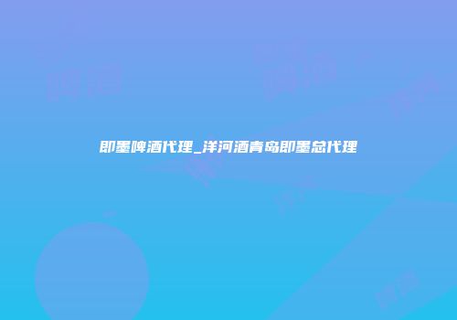即墨啤酒代理_洋河酒青岛即墨总代理