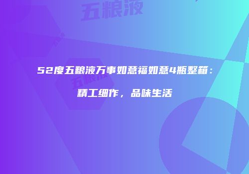52度五粮液万事如意福如意4瓶整箱：精工细作，品味生活