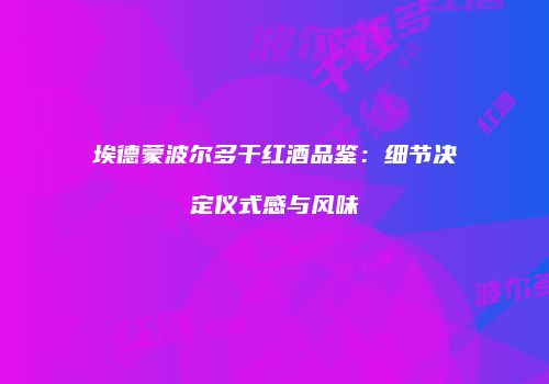 埃德蒙波尔多干红酒品鉴：细节决定仪式感与风味