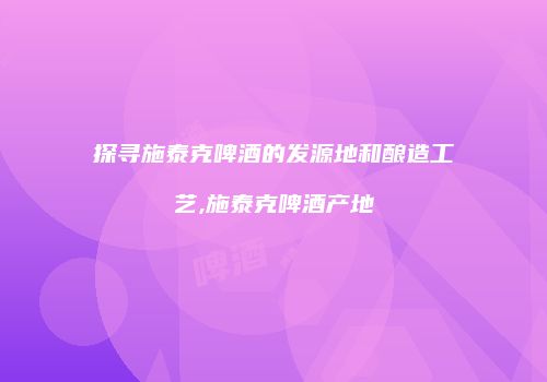 探寻施泰克啤酒的发源地和酿造工艺,施泰克啤酒产地