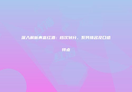 深入解析奔富红酒：档次划分、系列排名及口感特点