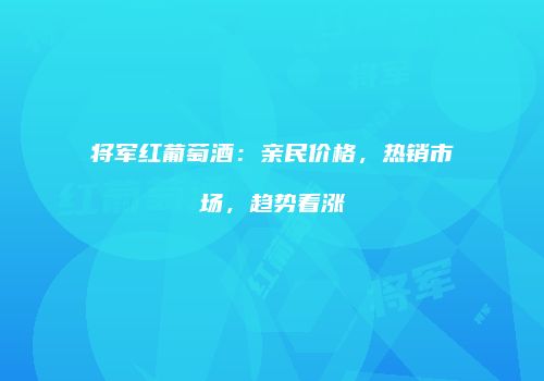将军红葡萄酒：亲民价格，热销市场，趋势看涨