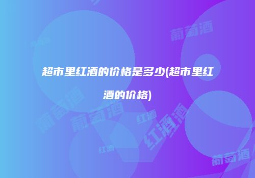 超市里红酒的价格是多少(超市里红酒的价格)