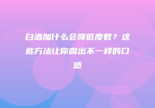 白酒加什么会降低度数？这些方法让你喝出不一样的口感