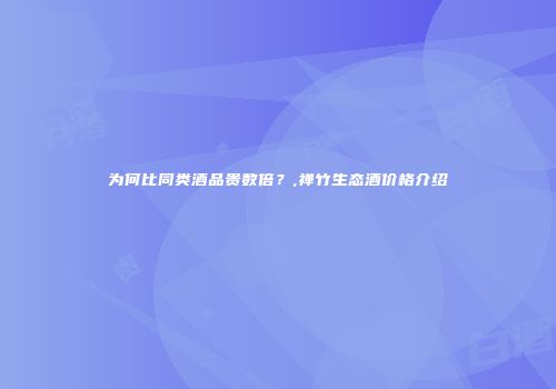 为何比同类酒品贵数倍？,禅竹生态酒价格介绍
