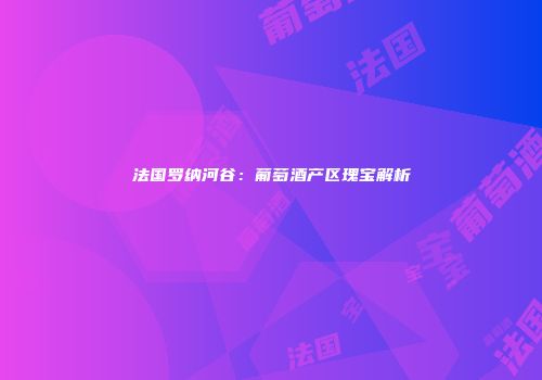法国罗纳河谷：葡萄酒产区瑰宝解析