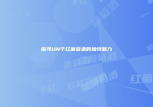 探寻UN干红葡萄酒的独特魅力