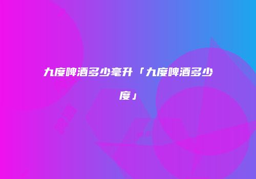 九度啤酒多少毫升「九度啤酒多少度」